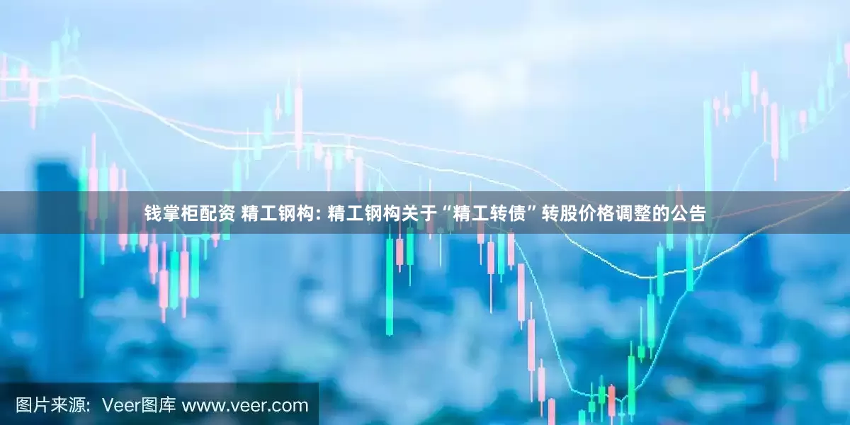 钱掌柜配资 精工钢构: 精工钢构关于“精工转债”转股价格调整的公告