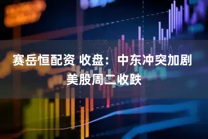 赛岳恒配资 收盘：中东冲突加剧 美股周二收跌