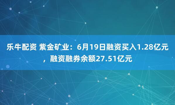乐牛配资 紫金矿业：6月19日融资买入1.28亿元，融资融券余额27.51亿元