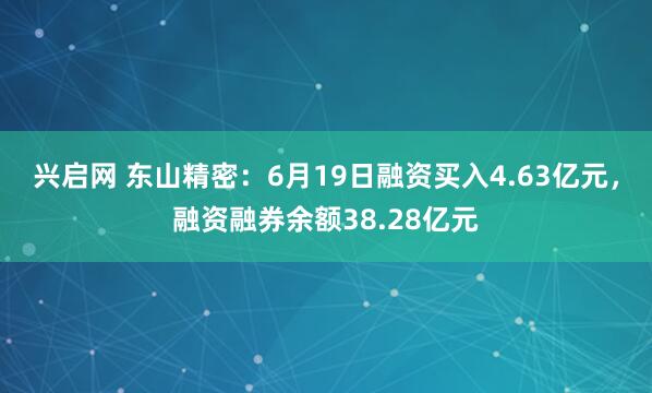 兴启网 东山精密：6月19日融资买入4.63亿元，融资融券余额38.28亿元