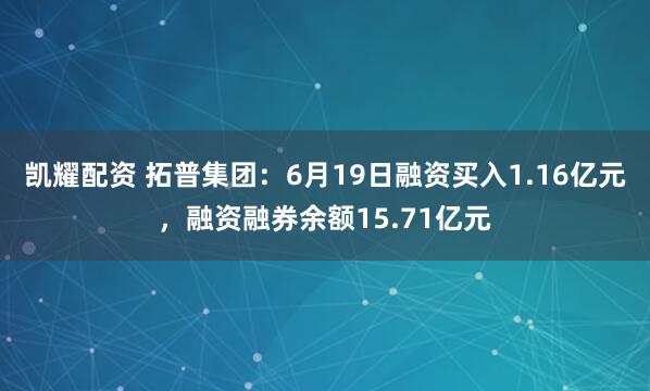 凯耀配资 拓普集团：6月19日融资买入1.16亿元，融资融券余额15.71亿元