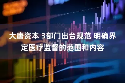 大唐资本 3部门出台规范 明确界定医疗监督的范围和内容