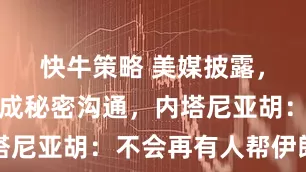 快牛策略 美媒披露，美伊已完成秘密沟通，内塔尼亚胡：不会再有人帮伊朗了