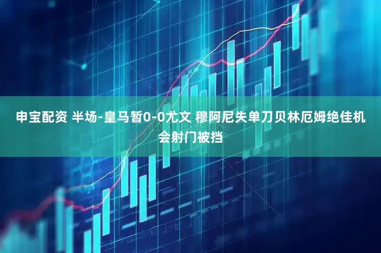 申宝配资 半场-皇马暂0-0尤文 穆阿尼失单刀贝林厄姆绝佳机会射门被挡