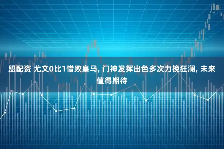 盟配资 尤文0比1惜败皇马, 门神发挥出色多次力挽狂澜, 未来值得期待