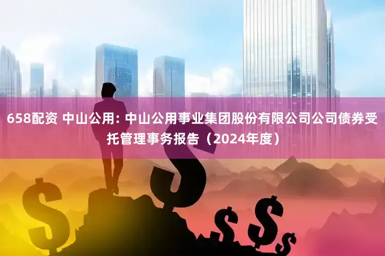 658配资 中山公用: 中山公用事业集团股份有限公司公司债券受托管理事务报告（2024年度）
