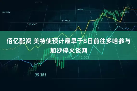 佰亿配资 美特使预计最早于8日前往多哈参与加沙停火谈判