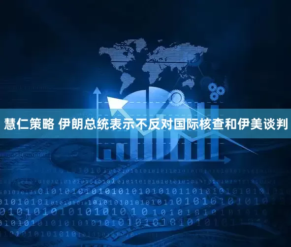 慧仁策略 伊朗总统表示不反对国际核查和伊美谈判