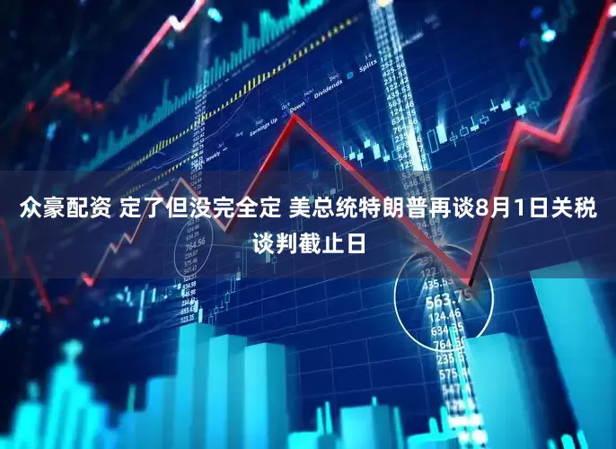 众豪配资 定了但没完全定 美总统特朗普再谈8月1日关税谈判截止日