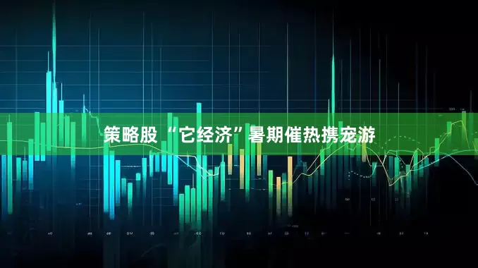 策略股 “它经济”暑期催热携宠游