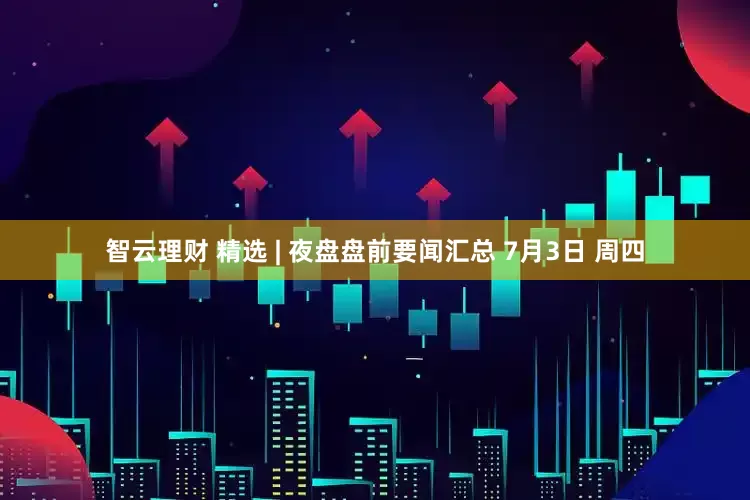 智云理财 精选 | 夜盘盘前要闻汇总 7月3日 周四