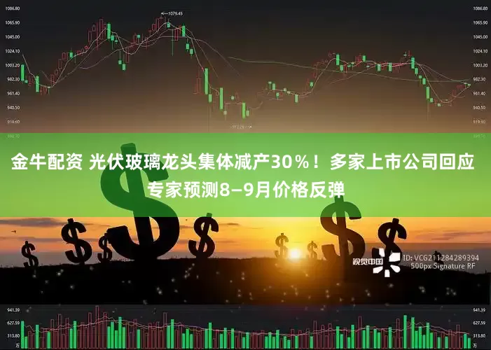 金牛配资 光伏玻璃龙头集体减产30％！多家上市公司回应 专家预测8—9月价格反弹