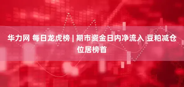 华力网 每日龙虎榜 | 期市资金日内净流入 豆粕减仓位居榜首