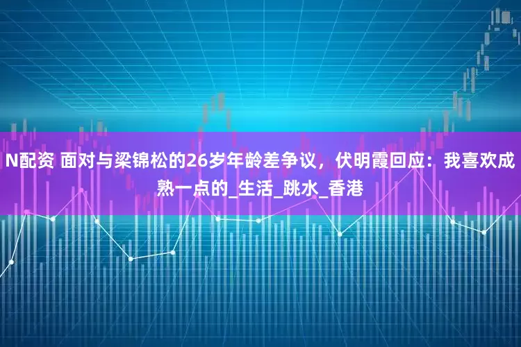 N配资 面对与梁锦松的26岁年龄差争议，伏明霞回应：我喜欢成熟一点的_生活_跳水_香港