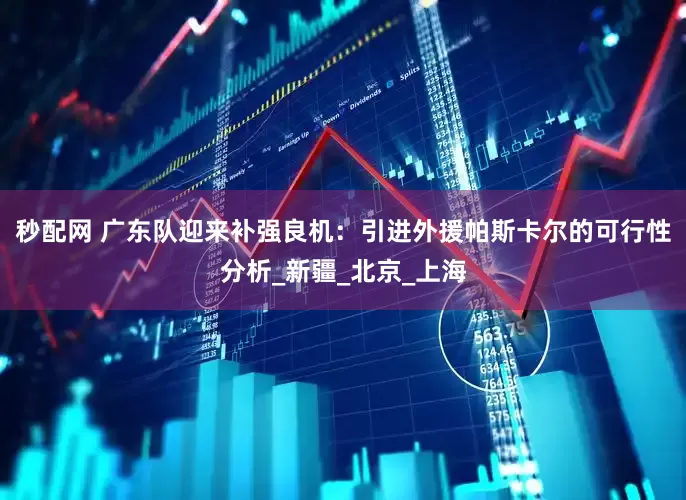 秒配网 广东队迎来补强良机：引进外援帕斯卡尔的可行性分析_新疆_北京_上海