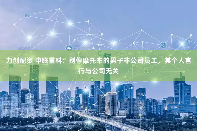 力创配资 中联重科：别停摩托车的男子非公司员工，其个人言行与公司无关