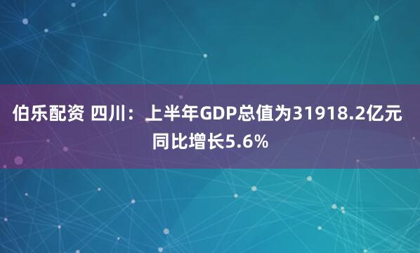伯乐配资 四川：上半年GDP总值为31918.2亿元 同比增长5.6%