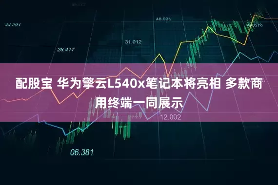 配股宝 华为擎云L540x笔记本将亮相 多款商用终端一同展示