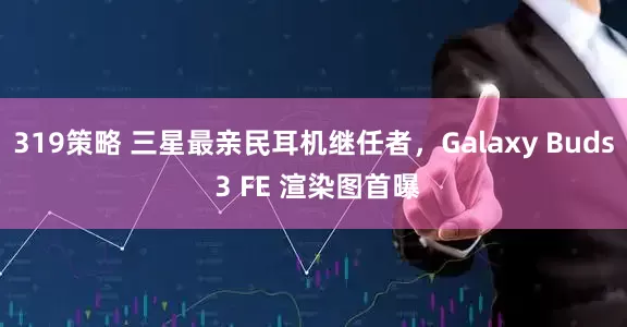 319策略 三星最亲民耳机继任者，Galaxy Buds 3 FE 渲染图首曝