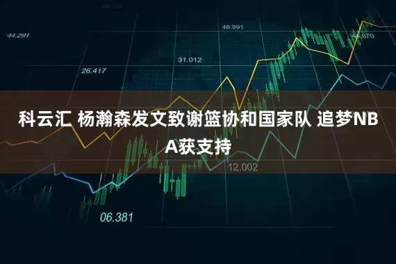 科云汇 杨瀚森发文致谢篮协和国家队 追梦NBA获支持