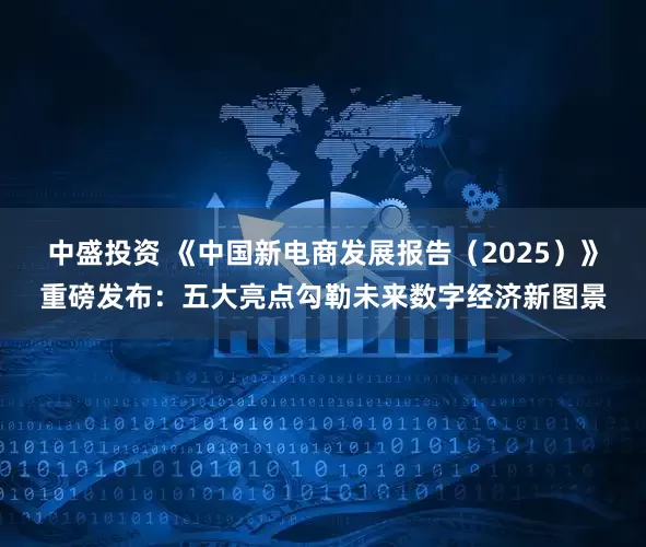 中盛投资 《中国新电商发展报告（2025）》重磅发布：五大亮点勾勒未来数字经济新图景