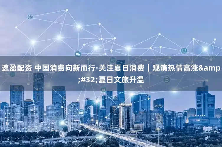 速盈配资 中国消费向新而行·关注夏日消费｜观演热情高涨&#32;夏日文旅升温