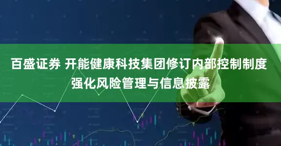 百盛证券 开能健康科技集团修订内部控制制度 强化风险管理与信息披露