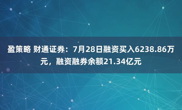 盈策略 财通证券：7月28日融资买入6238.86万元，融资融券余额21.34亿元