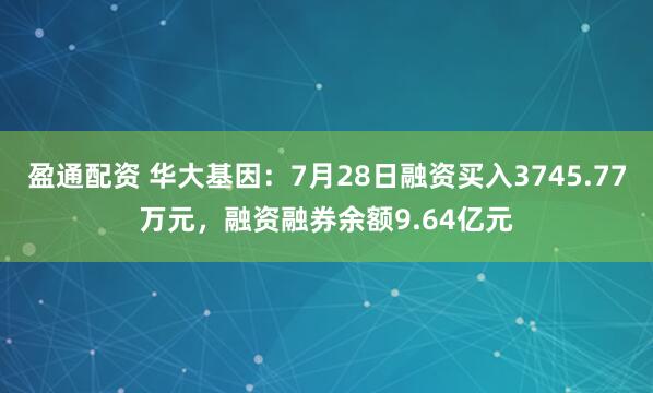 盈通配资 华大基因：7月28日融资买入3745.77万元，融资融券余额9.64亿元