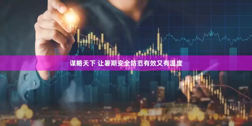 谋略天下 让暑期安全防范有效又有温度