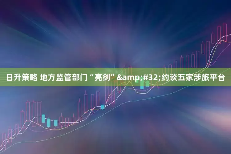 日升策略 地方监管部门“亮剑”&#32;约谈五家涉旅平台