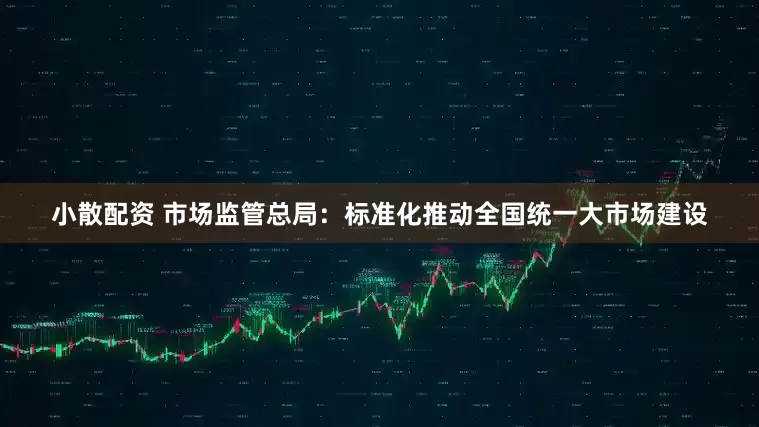 小散配资 市场监管总局：标准化推动全国统一大市场建设