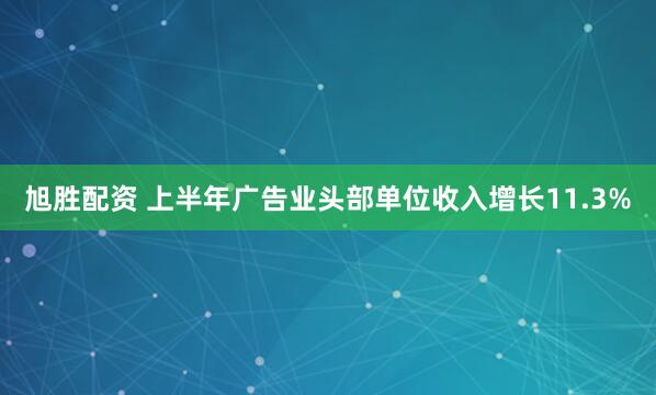 旭胜配资 上半年广告业头部单位收入增长11.3%