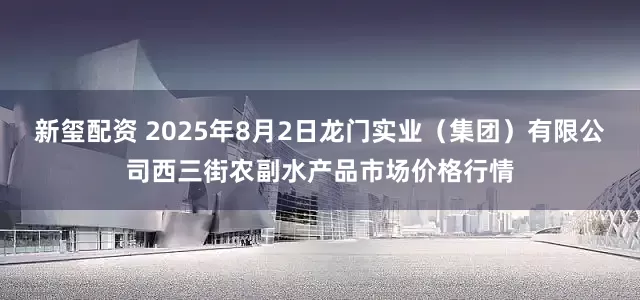 新玺配资 2025年8月2日龙门实业(集团)有限公司西三街农副水产品市场价格行情