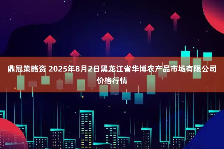 鼎冠策略资 2025年8月2日黑龙江省华博农产品市场有限公司价格行情