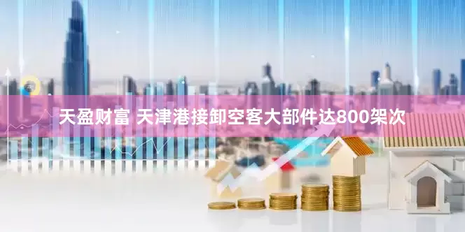 天盈财富 天津港接卸空客大部件达800架次