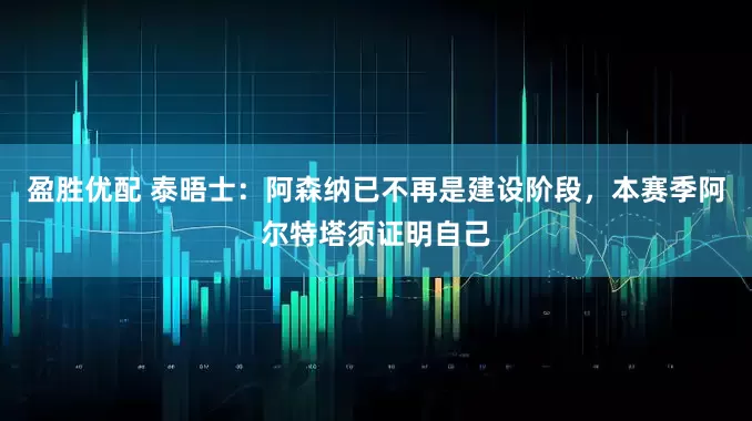 盈胜优配 泰晤士：阿森纳已不再是建设阶段，本赛季阿尔特塔须证明自己