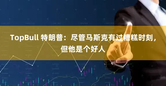 TopBull 特朗普：尽管马斯克有过糟糕时刻，但他是个好人