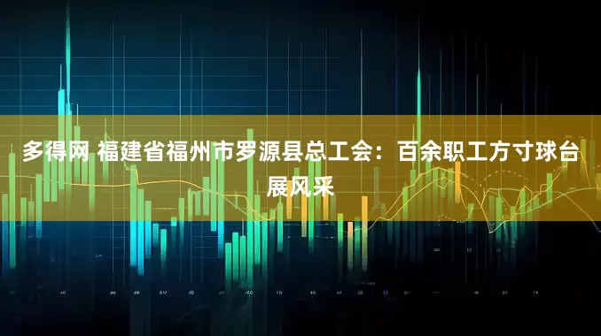 多得网 福建省福州市罗源县总工会：百余职工方寸球台展风采