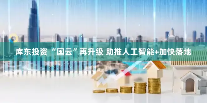 库东投资 “国云”再升级 助推人工智能+加快落地