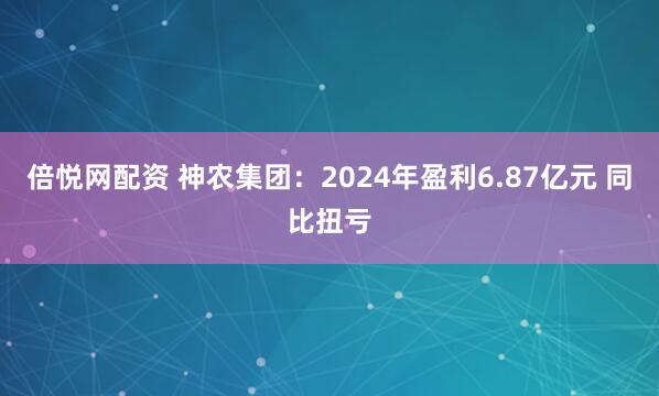倍悦网配资 神农集团：2024年盈利6.87亿元 同比扭亏