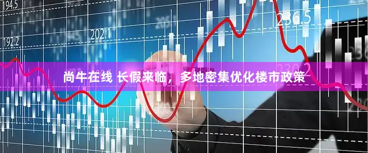 尚牛在线 长假来临，多地密集优化楼市政策