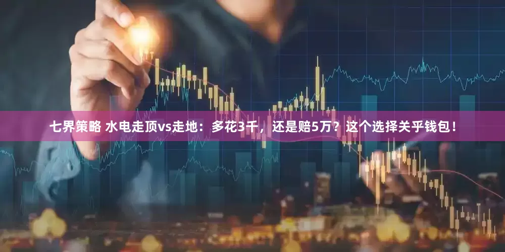七界策略 水电走顶vs走地：多花3千，还是赔5万？这个选择关乎钱包！