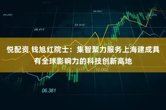 悦配资 钱旭红院士：集智聚力服务上海建成具有全球影响力的科技创新高地