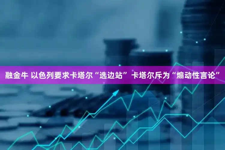 融金牛 以色列要求卡塔尔“选边站” 卡塔尔斥为“煽动性言论”