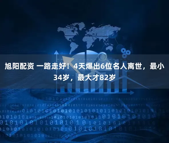 旭阳配资 一路走好!4天爆出6位名人离世,最小34岁,最大才82岁