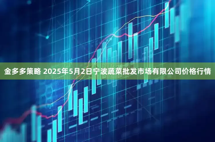 金多多策略 2025年5月2日宁波蔬菜批发市场有限公司价格行情