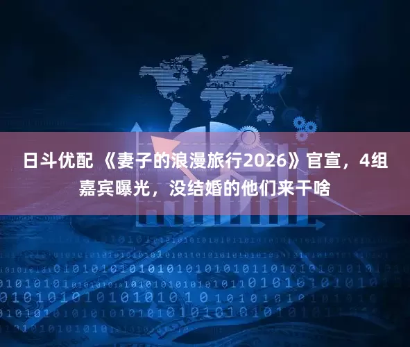 日斗优配 《妻子的浪漫旅行2026》官宣，4组嘉宾曝光，没结婚的他们来干啥