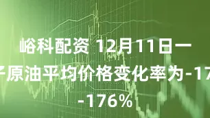 峪科配资 12月11日一揽子原油平均价格变化率为-176%