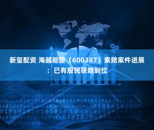 新玺配资 海越能源（600387）索赔案件进展：已有股民获赔到位